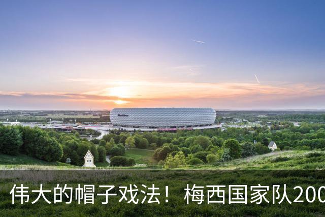 伟大的帽子戏法！梅西国家队200场，一战创8项神奇纪录震古烁今