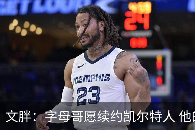 文胖：字母哥愿续约凯尔特人 他的经纪人参与交易让绿军感到不安