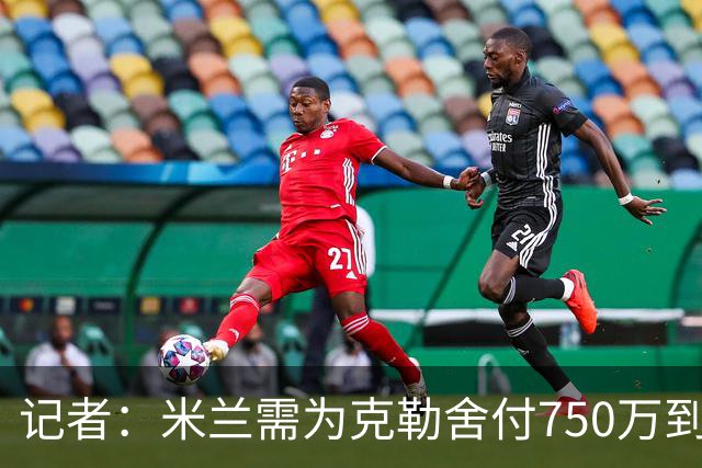 记者：米兰需为克勒舍付750万到1000万解约金，伊布必须退居幕后